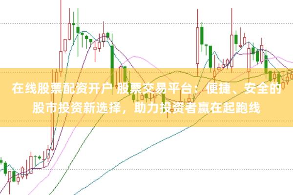在线股票配资开户 股票交易平台：便捷、安全的股市投资新选择，助力投资者赢在起跑线