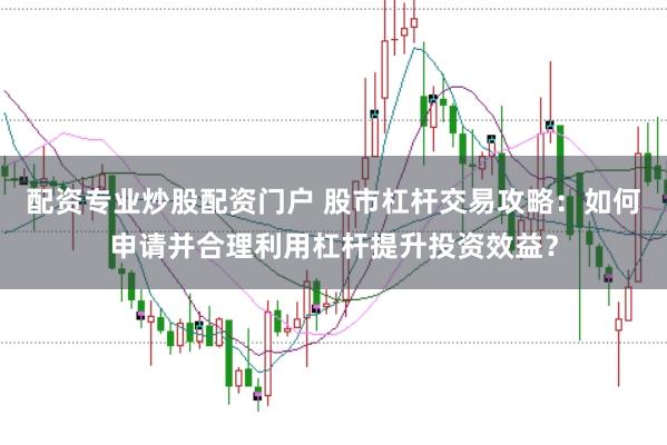 配资专业炒股配资门户 股市杠杆交易攻略：如何申请并合理利用杠杆提升投资效益？