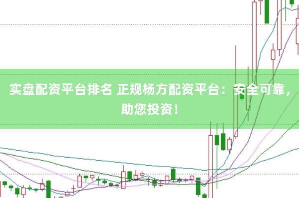 实盘配资平台排名 正规杨方配资平台：安全可靠，助您投资！
