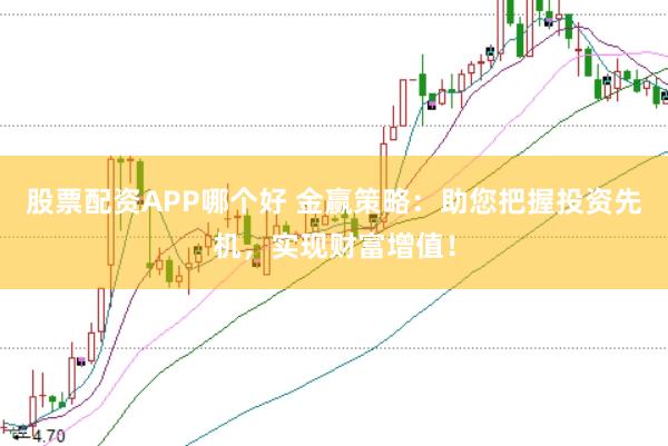 股票配资APP哪个好 金赢策略：助您把握投资先机，实现财富增值！
