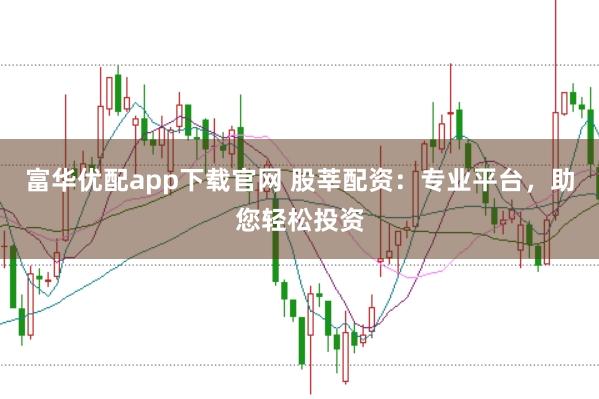 富华优配app下载官网 股莘配资：专业平台，助您轻松投资