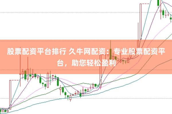股票配资平台排行 久牛网配资：专业股票配资平台，助您轻松盈利