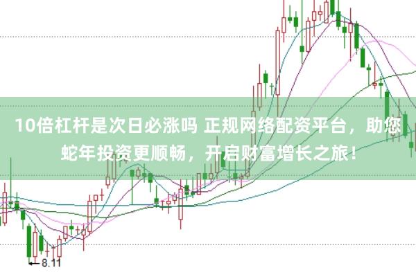 10倍杠杆是次日必涨吗 正规网络配资平台，助您蛇年投资更顺畅，开启财富增长之旅！