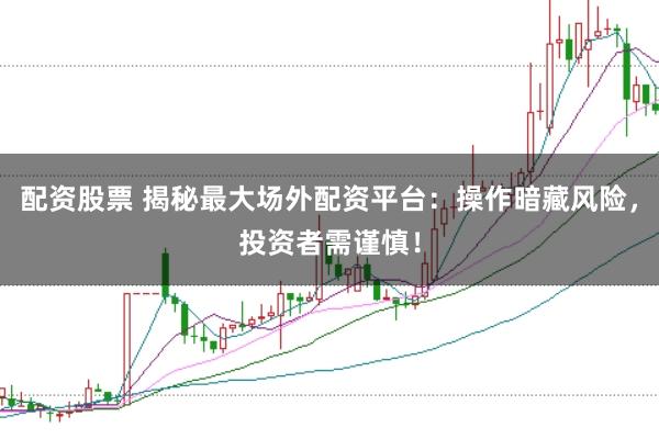 配资股票 揭秘最大场外配资平台：操作暗藏风险，投资者需谨慎！