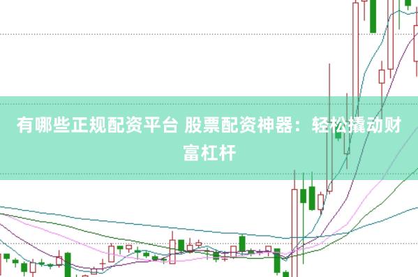有哪些正规配资平台 股票配资神器：轻松撬动财富杠杆