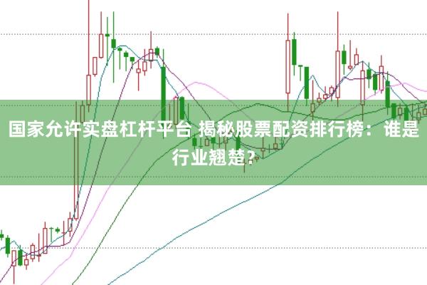 国家允许实盘杠杆平台 揭秘股票配资排行榜：谁是行业翘楚？