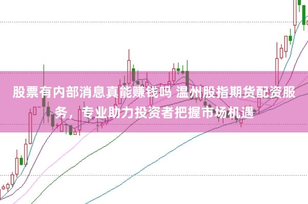 股票有内部消息真能赚钱吗 温州股指期货配资服务，专业助力投资者把握市场机遇