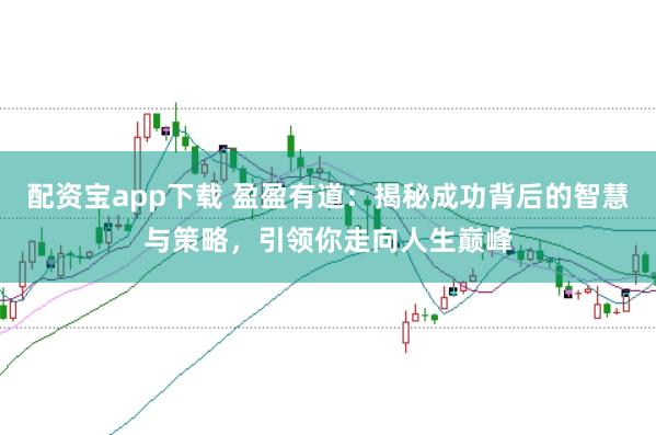 配资宝app下载 盈盈有道：揭秘成功背后的智慧与策略，引领你走向人生巅峰