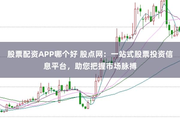 股票配资APP哪个好 股点网：一站式股票投资信息平台，助您把握市场脉搏