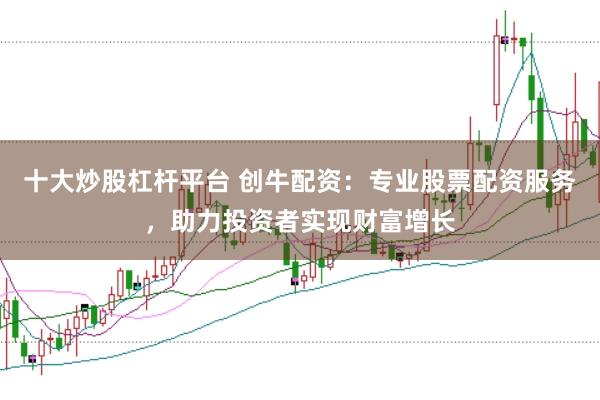 十大炒股杠杆平台 创牛配资：专业股票配资服务，助力投资者实现财富增长