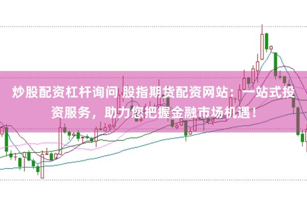 炒股配资杠杆询问 股指期货配资网站：一站式投资服务，助力您把握金融市场机遇！