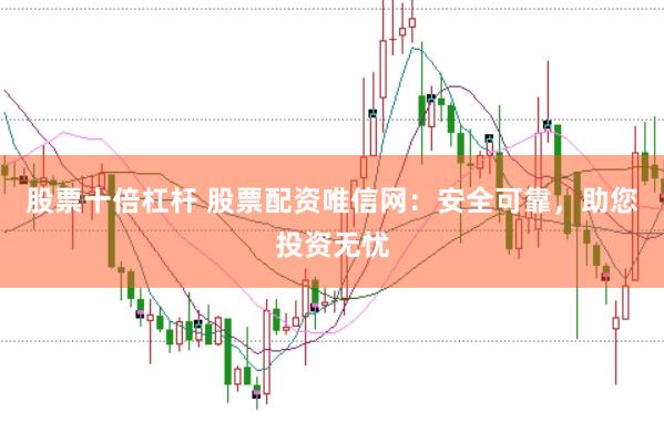 股票十倍杠杆 股票配资唯信网：安全可靠，助您投资无忧