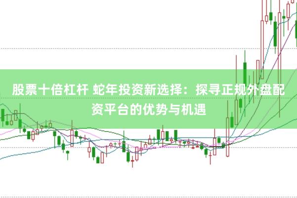 股票十倍杠杆 蛇年投资新选择：探寻正规外盘配资平台的优势与机遇