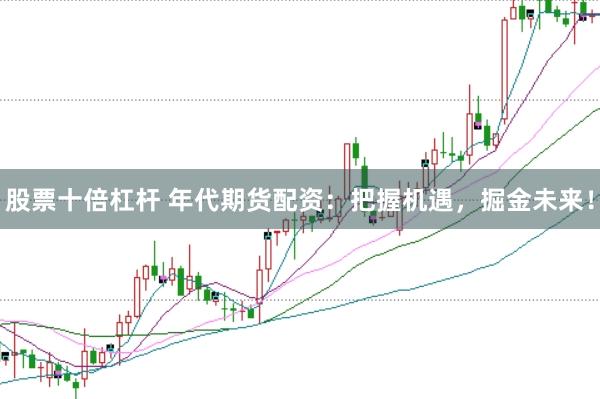 股票十倍杠杆 年代期货配资：把握机遇，掘金未来！
