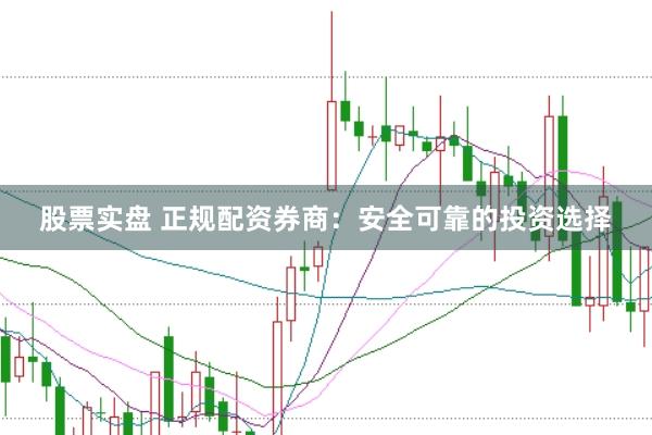 股票实盘 正规配资券商：安全可靠的投资选择