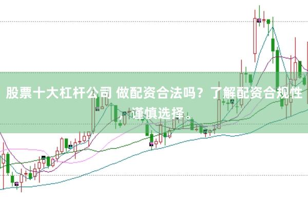 股票十大杠杆公司 做配资合法吗？了解配资合规性，谨慎选择。