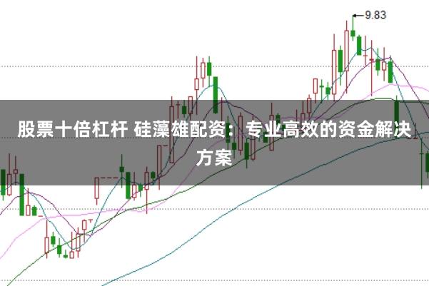 股票十倍杠杆 硅藻雄配资：专业高效的资金解决方案