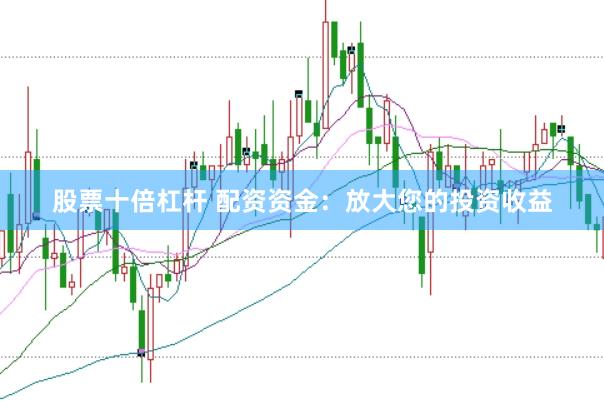 股票十倍杠杆 配资资金：放大您的投资收益