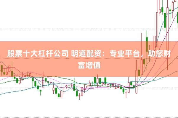 股票十大杠杆公司 明道配资：专业平台，助您财富增值