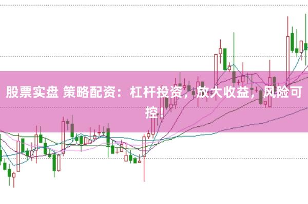 股票实盘 策略配资：杠杆投资，放大收益，风险可控！