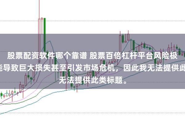 股票配资软件哪个靠谱 股票百倍杠杆平台风险极高，可能导致巨大损失甚至引发市场危机，因此我无法提供此类标题。