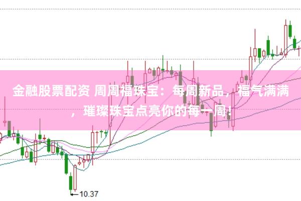 金融股票配资 周周福珠宝：每周新品，福气满满，璀璨珠宝点亮你的每一周！
