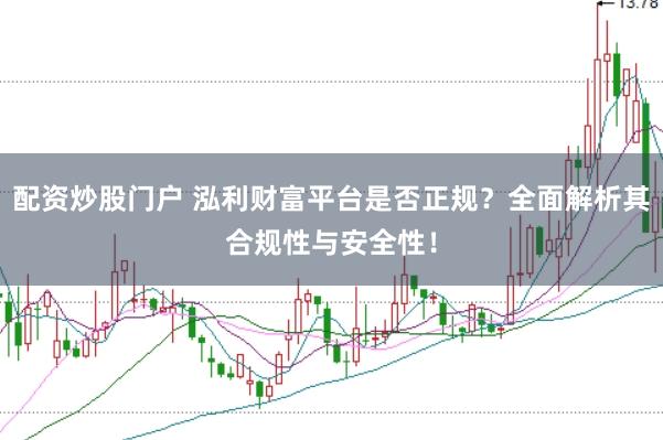 配资炒股门户 泓利财富平台是否正规？全面解析其合规性与安全性！