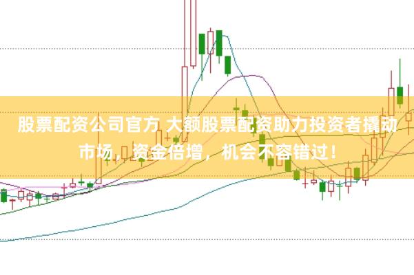 股票配资公司官方 大额股票配资助力投资者撬动市场，资金倍增，机会不容错过！