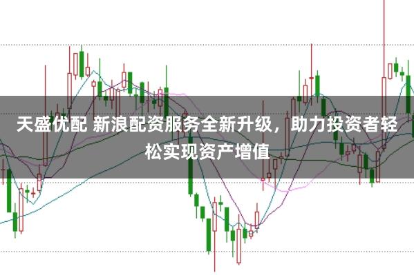 天盛优配 新浪配资服务全新升级，助力投资者轻松实现资产增值