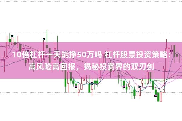 10倍杠杆一天能挣50万吗 杠杆股票投资策略：高风险高回报，揭秘投资界的双刃剑