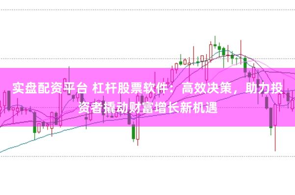 实盘配资平台 杠杆股票软件：高效决策，助力投资者撬动财富增长新机遇
