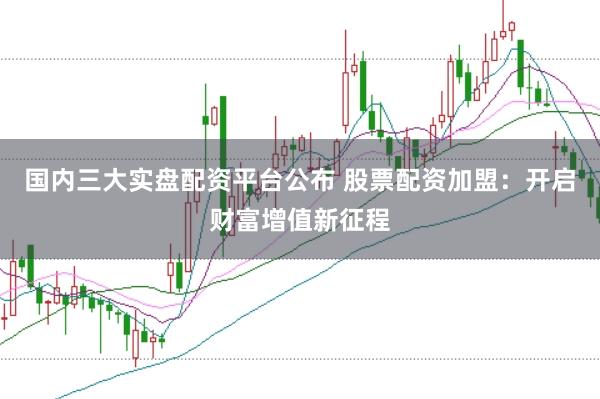 国内三大实盘配资平台公布 股票配资加盟：开启财富增值新征程