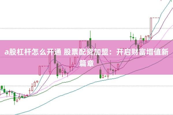a股杠杆怎么开通 股票配资加盟：开启财富增值新篇章