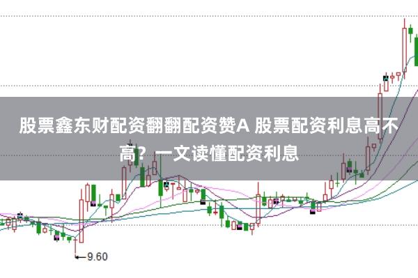 股票鑫东财配资翻翻配资赞A 股票配资利息高不高？一文读懂配资利息