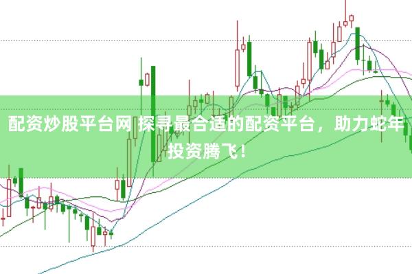 配资炒股平台网 探寻最合适的配资平台，助力蛇年投资腾飞！