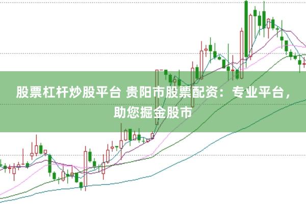 股票杠杆炒股平台 贵阳市股票配资：专业平台，助您掘金股市