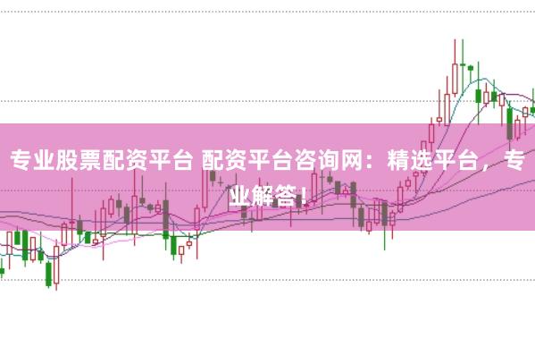 专业股票配资平台 配资平台咨询网：精选平台，专业解答！