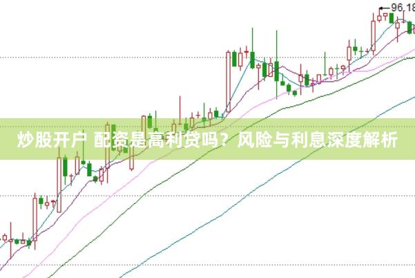 炒股开户 配资是高利贷吗？风险与利息深度解析
