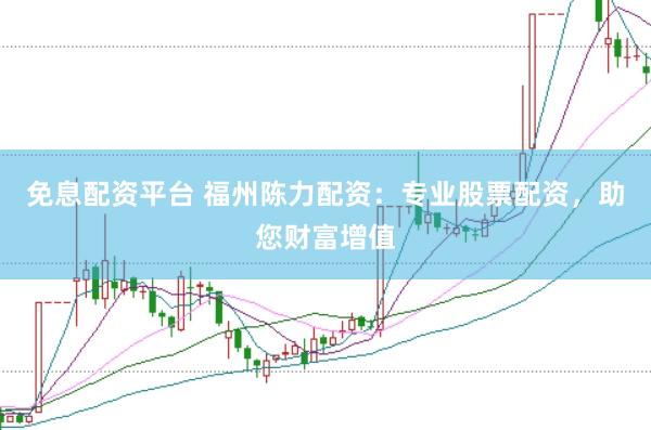 免息配资平台 福州陈力配资：专业股票配资，助您财富增值