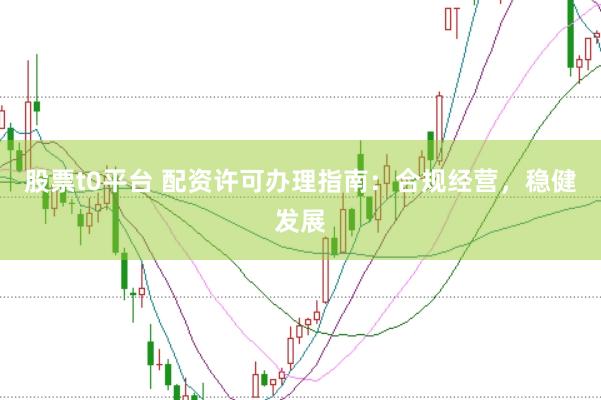 股票t0平台 配资许可办理指南：合规经营，稳健发展