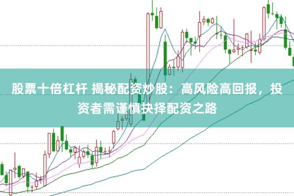 股票十倍杠杆 揭秘配资炒股：高风险高回报，投资者需谨慎抉择配资之路