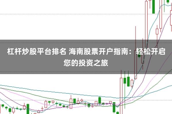 杠杆炒股平台排名 海南股票开户指南：轻松开启您的投资之旅