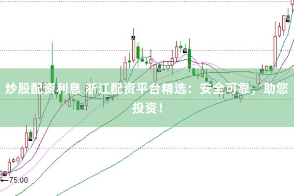 炒股配资利息 浙江配资平台精选：安全可靠，助您投资！
