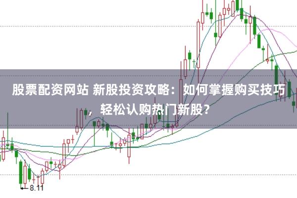 股票配资网站 新股投资攻略：如何掌握购买技巧，轻松认购热门新股？