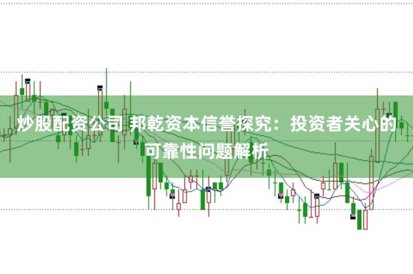 炒股配资公司 邦乾资本信誉探究：投资者关心的可靠性问题解析