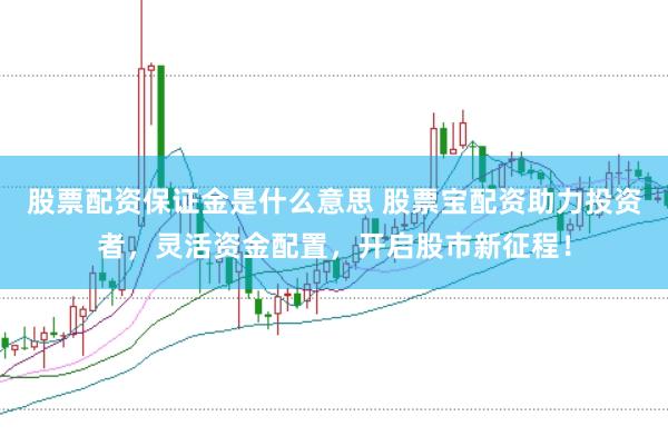 股票配资保证金是什么意思 股票宝配资助力投资者，灵活资金配置，开启股市新征程！