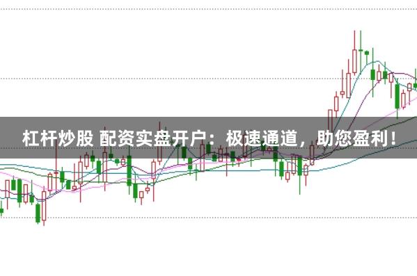 杠杆炒股 配资实盘开户：极速通道，助您盈利！