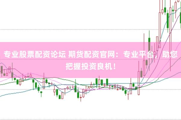 专业股票配资论坛 期货配资官网：专业平台，助您把握投资良机！
