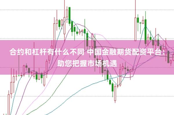 合约和杠杆有什么不同 中国金融期货配资平台：助您把握市场机遇