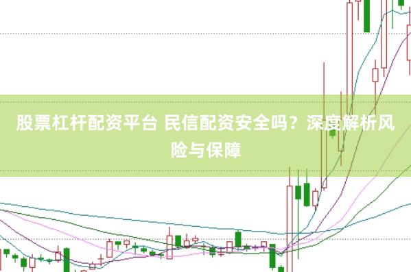 股票杠杆配资平台 民信配资安全吗？深度解析风险与保障